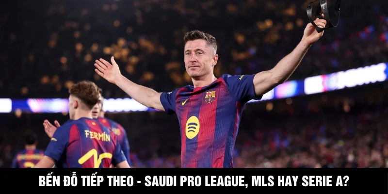 Lewandowski Chính Thức Chia Tay Barca Sau Mùa Giải 2025/26 Bến đỗ tiếp theo - Saudi Pro League, MLS hay Serie A?
