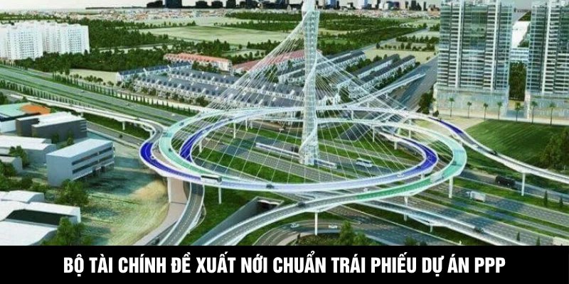 Bộ Tài Chính Đề Xuất Nới Chuẩn Trái Phiếu Dự Án PPP