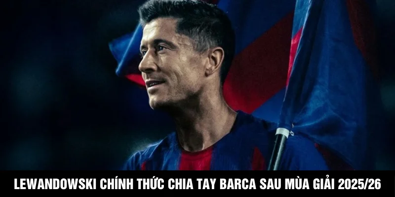 Lewandowski Chính Thức Chia Tay Barca Sau Mùa Giải 2025/26