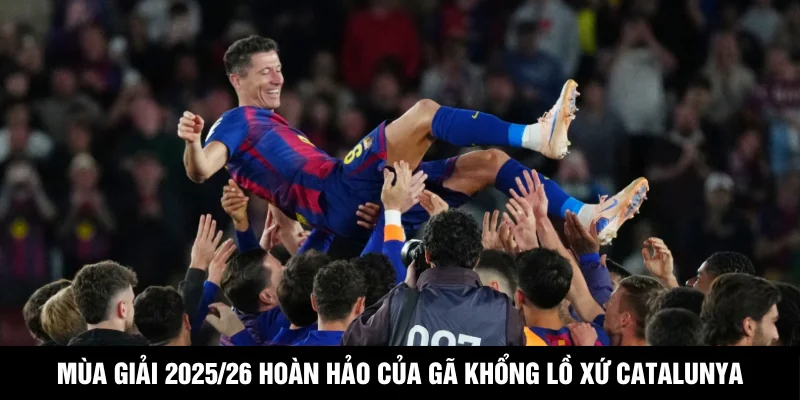 Mùa giải 2025/26 hoàn hảo của gã khổng lồ xứ Catalunya
