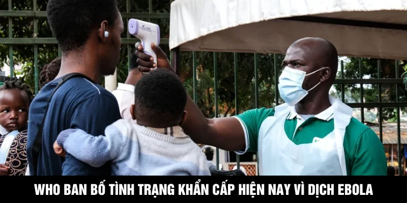 WHO Ban Bố Tình Trạng Khẩn Cấp Hiện Nay Vì Dịch Ebola